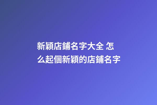 新穎店鋪名字大全 怎么起個新穎的店鋪名字-第1張-店鋪起名-玄機派